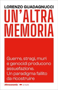 Un'altra memoria. Guerre, stragi, muri e genocidi producono assuefazione. Un paradigma fallito da ricostruire